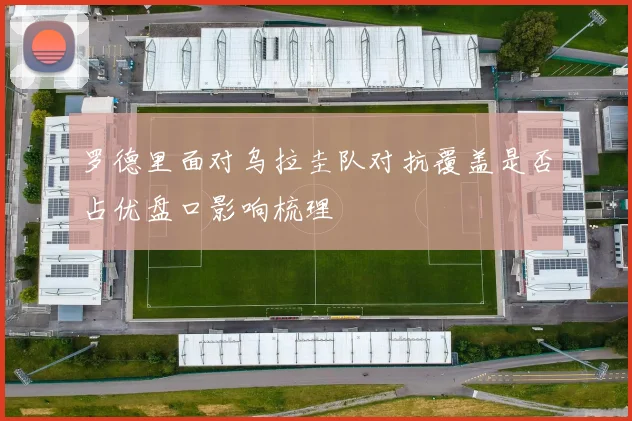 罗德里面对乌拉圭队对抗覆盖是否占优盘口影响梳理