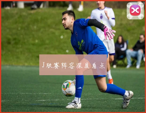 J联赛阵容深度看点