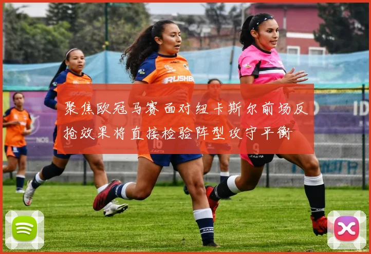 聚焦欧冠马赛面对纽卡斯尔前场反抢效果将直接检验阵型攻守平衡