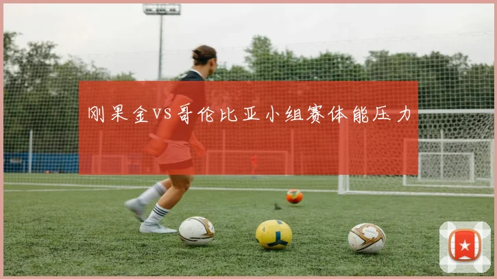 刚果金vs哥伦比亚小组赛体能压力