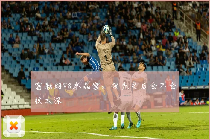富勒姆vs水晶宫，领先之后会不会收太深