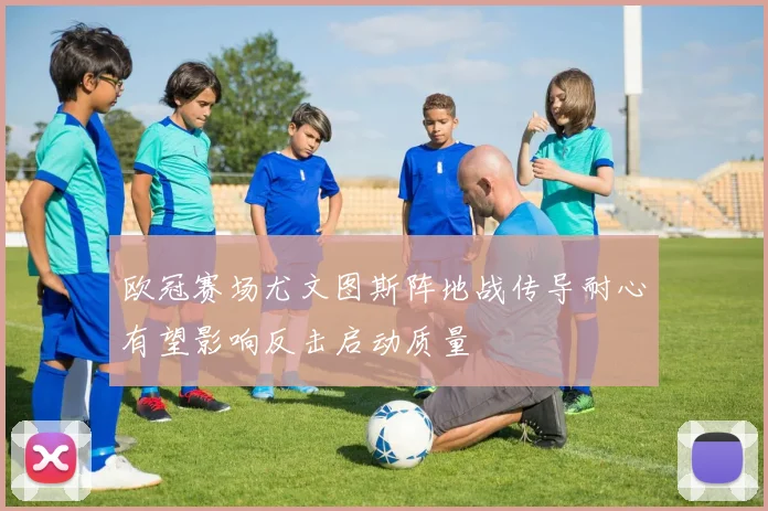欧冠赛场尤文图斯阵地战传导耐心有望影响反击启动质量