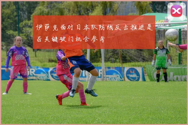 伊萨克面对日本队防线反击推进是否关键破门机会参考