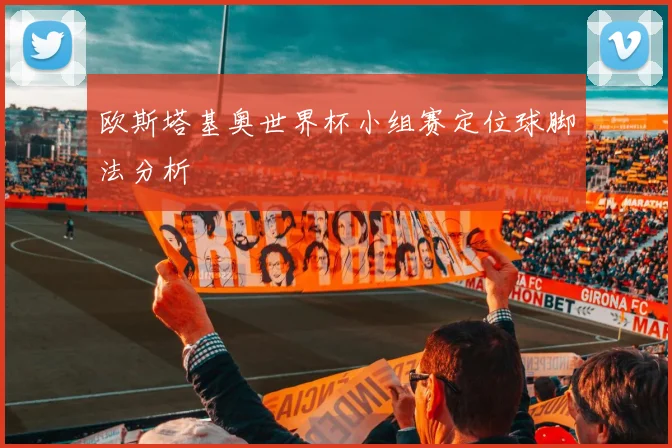 欧斯塔基奥世界杯小组赛定位球脚法分析