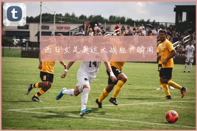 西日女足奥运大战经典瞬间