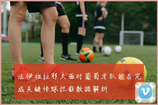 法伊祖拉耶夫面对葡萄牙队能否完成关键传球拦截数据解析
