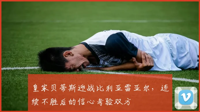 皇家贝蒂斯迎战比利亚雷亚尔，连续不胜后的信心考验双方