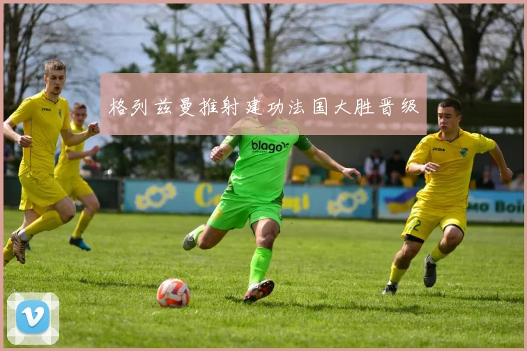 格列兹曼推射建功法国大胜晋级