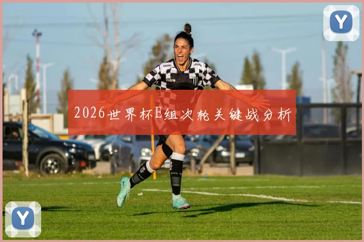2026世界杯E组次轮关键战分析