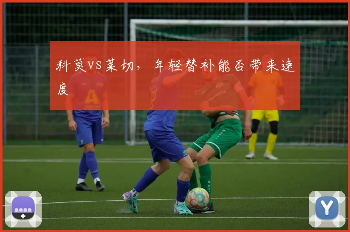 科莫vs莱切，年轻替补能否带来速度