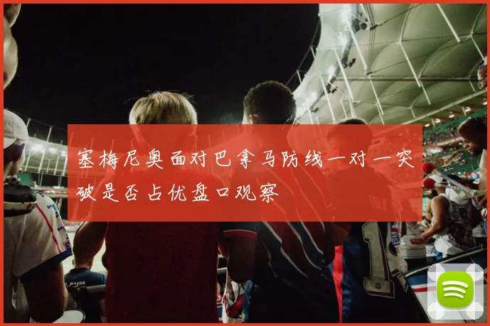 塞梅尼奥面对巴拿马防线一对一突破是否占优盘口观察