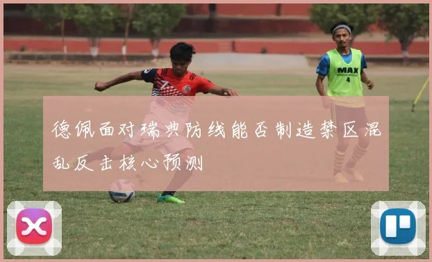 德佩面对瑞典防线能否制造禁区混乱反击核心预测
