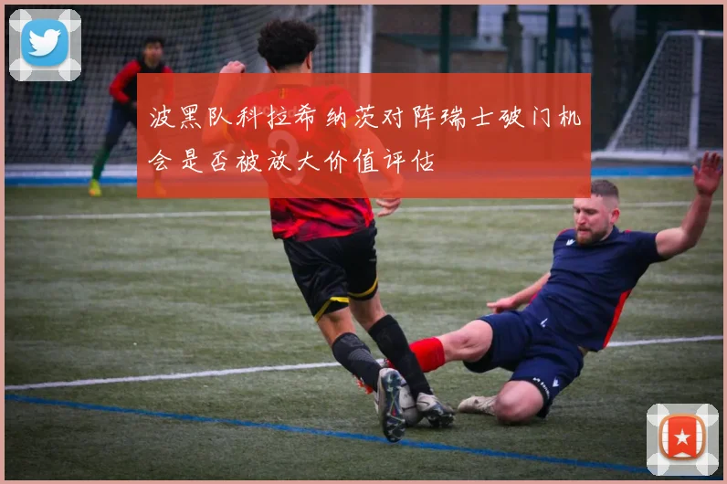 波黑队科拉希纳茨对阵瑞士破门机会是否被放大价值评估