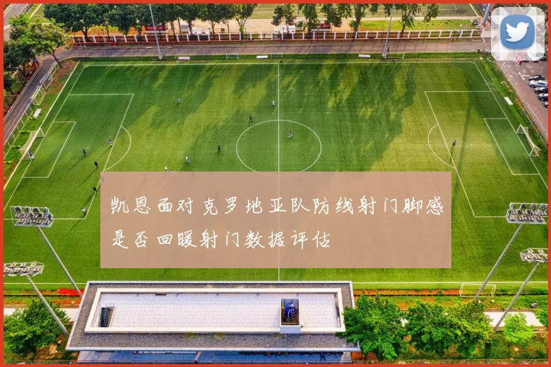 凯恩面对克罗地亚队防线射门脚感是否回暖射门数据评估