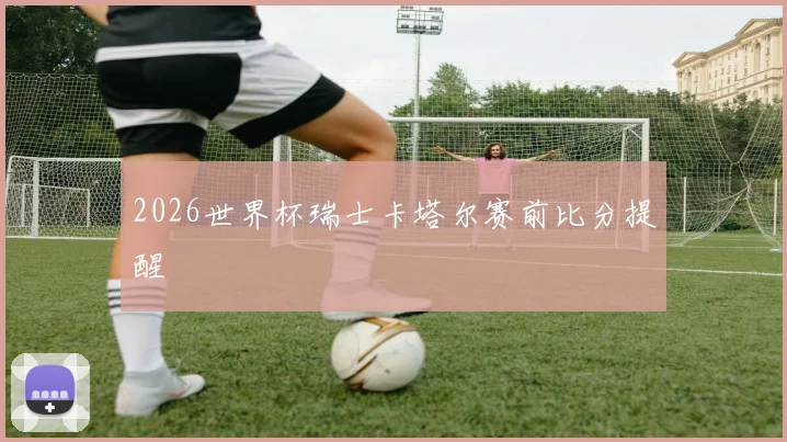 2026世界杯瑞士卡塔尔赛前比分提醒