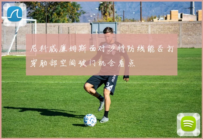 尼科威廉姆斯面对沙特防线能否打穿肋部空间破门机会看点