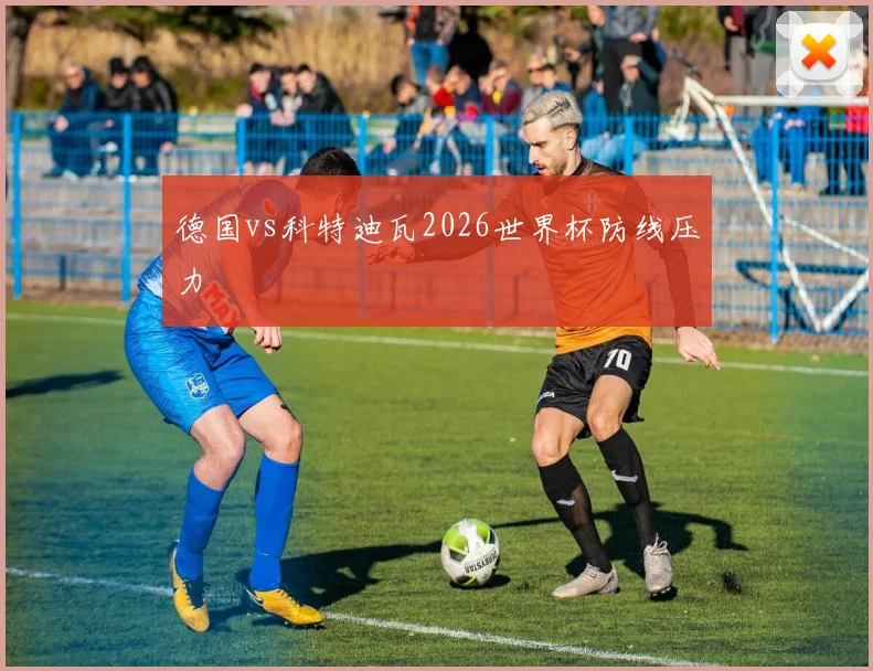 德国vs科特迪瓦2026世界杯防线压力