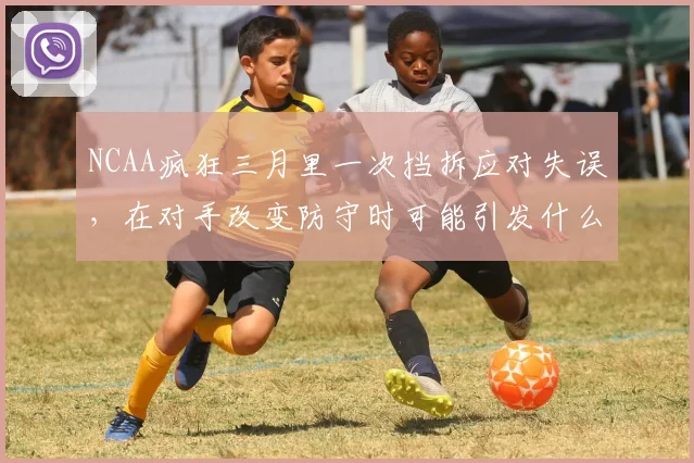 NCAA疯狂三月里一次挡拆应对失误，在对手改变防守时可能引发什么连锁变化