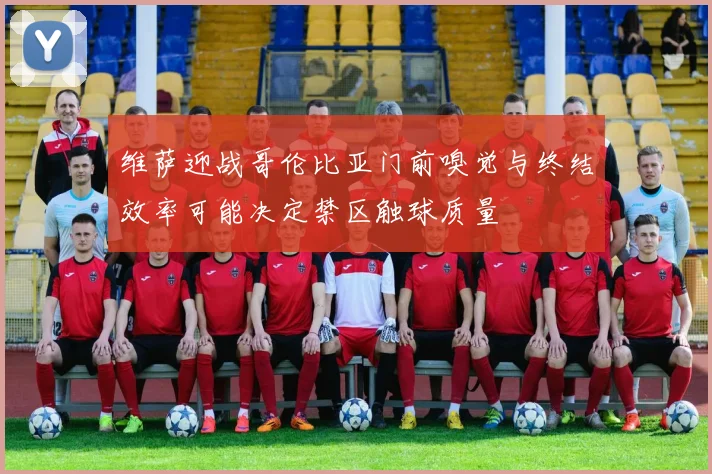 维萨迎战哥伦比亚门前嗅觉与终结效率可能决定禁区触球质量