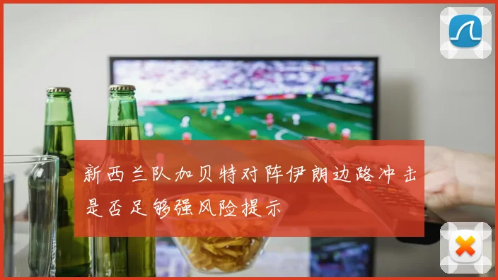 新西兰队加贝特对阵伊朗边路冲击是否足够强风险提示