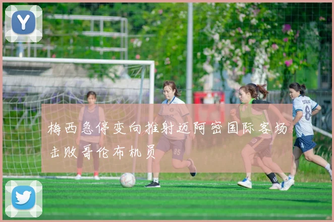 梅西急停变向推射迈阿密国际客场击败哥伦布机员
