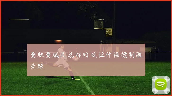 曼联曼城足总杯对攻拉什福德制胜头球