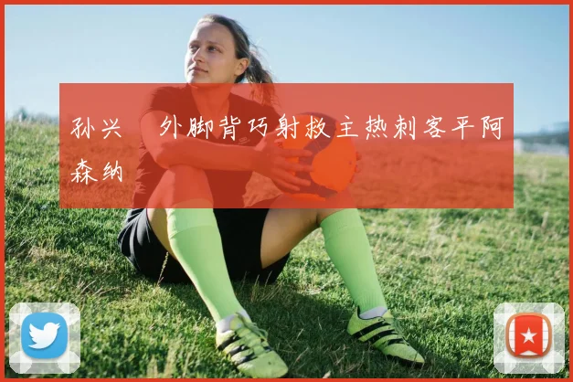 孙兴慜外脚背巧射救主热刺客平阿森纳