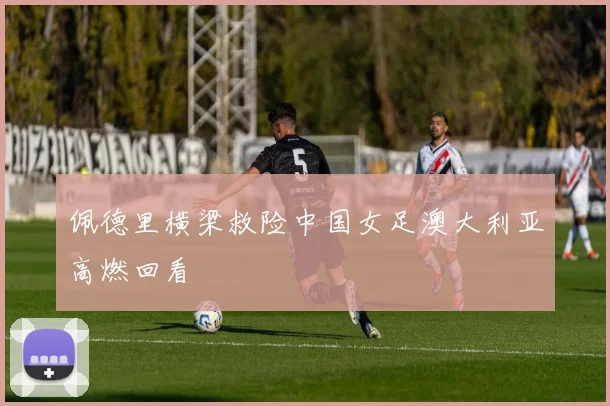 佩德里横梁救险中国女足澳大利亚高燃回看