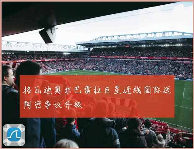 格瓦迪奥尔巴雷拉巨星连线国际迈阿密争议升级