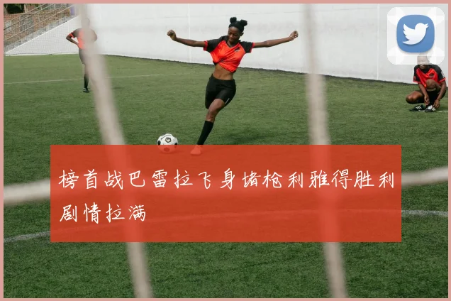 榜首战巴雷拉飞身堵枪利雅得胜利剧情拉满