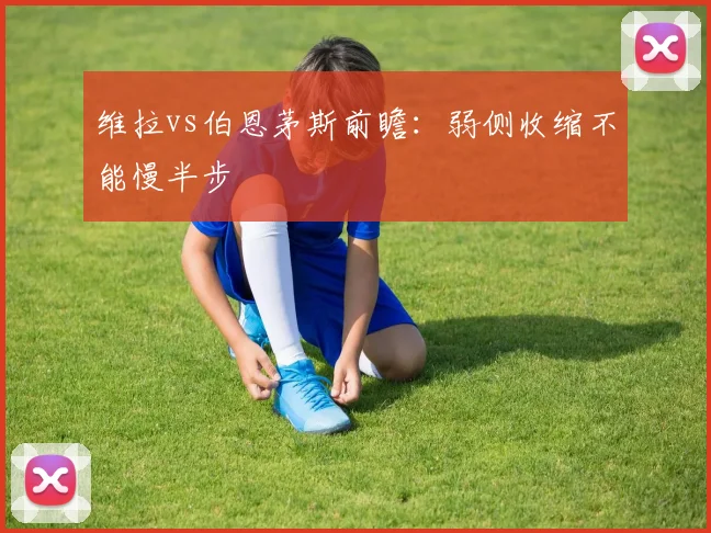 维拉vs伯恩茅斯前瞻:弱侧收缩不能慢半步