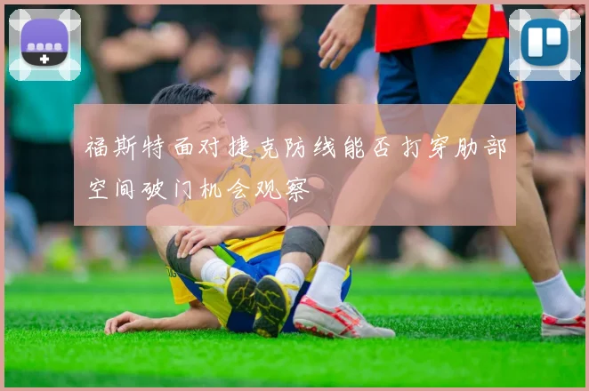 福斯特面对捷克防线能否打穿肋部空间破门机会观察