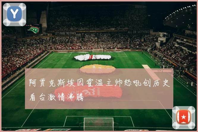 阿贾克斯埃因霍温主帅怒吼创历史看台激情沸腾