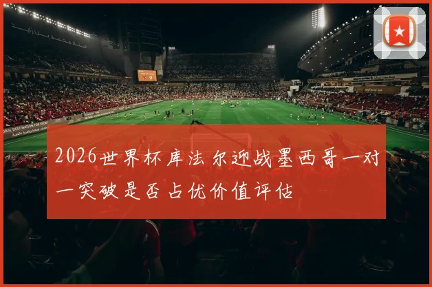 2026世界杯库法尔迎战墨西哥一对一突破是否占优价值评估