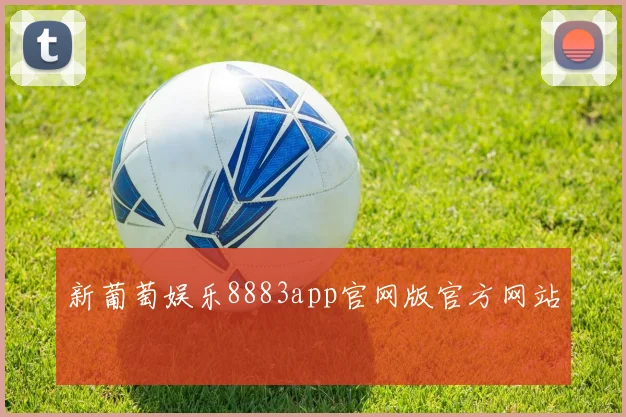 新葡萄娱乐8883app官网版官方网站