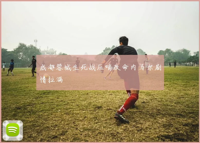 成都蓉城生死战压哨改命内马尔剧情拉满