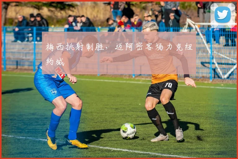 梅西挑射制胜，迈阿密客场力克纽约城