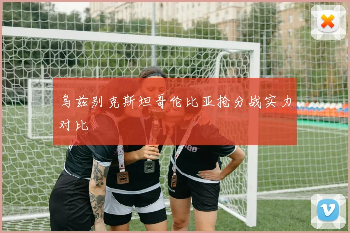 乌兹别克斯坦哥伦比亚抢分战实力对比