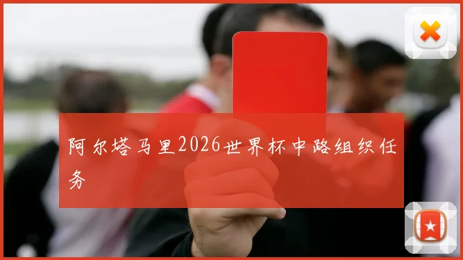 阿尔塔马里2026世界杯中路组织任务