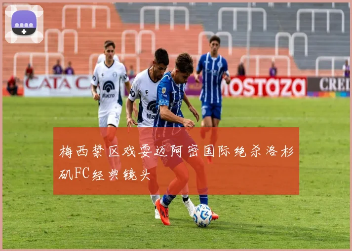 梅西禁区戏耍迈阿密国际绝杀洛杉矶FC经典镜头