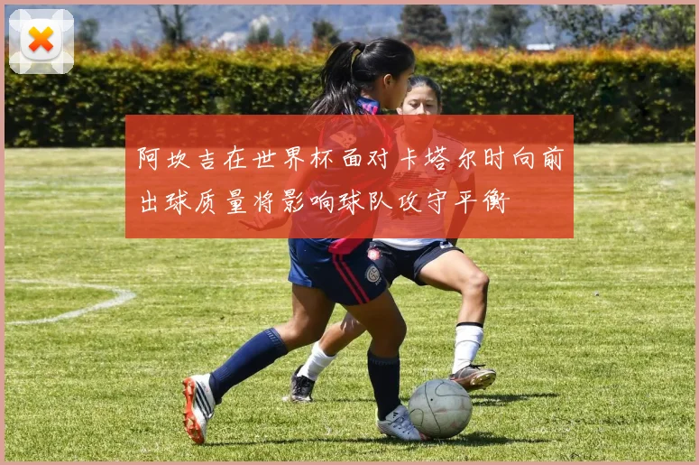 阿坎吉在世界杯面对卡塔尔时向前出球质量将影响球队攻守平衡