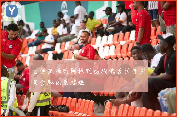古伊里面对阿根廷防线能否拉开空间金靴热度梳理