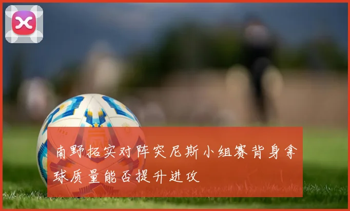 南野拓实对阵突尼斯小组赛背身拿球质量能否提升进攻