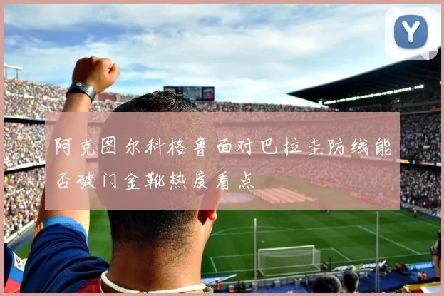 阿克图尔科格鲁面对巴拉圭防线能否破门金靴热度看点