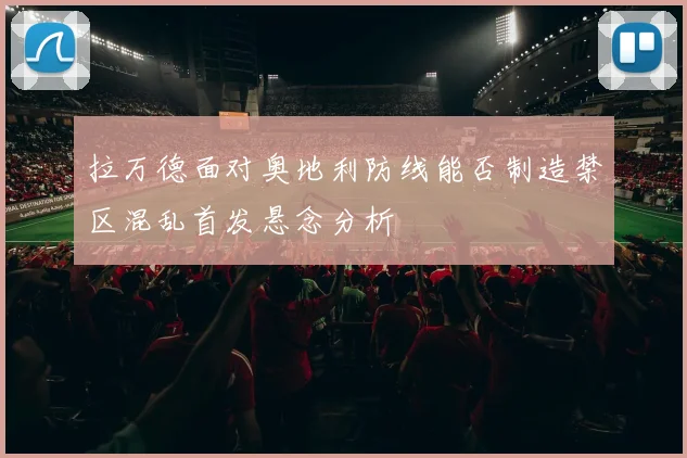 拉万德面对奥地利防线能否制造禁区混乱首发悬念分析