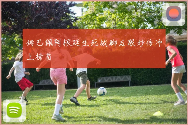 姆巴佩阿根廷生死战脚后跟妙传冲上榜首