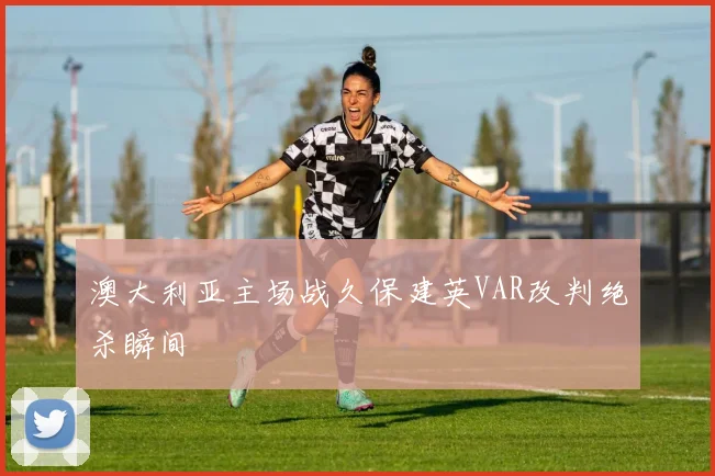 澳大利亚主场战久保建英VAR改判绝杀瞬间