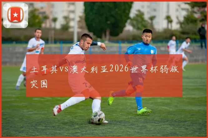 土耳其vs澳大利亚2026世界杯弱旅突围
