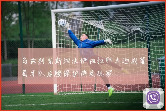 乌兹别克斯坦法伊祖拉耶夫迎战葡萄牙队后腰保护热度观察