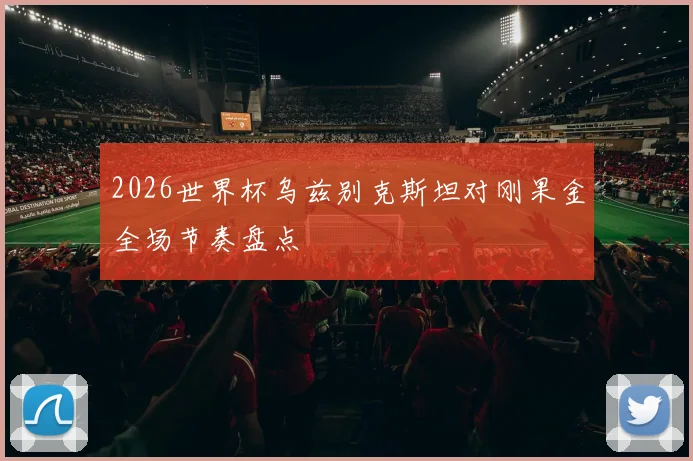 2026世界杯乌兹别克斯坦对刚果金全场节奏盘点
